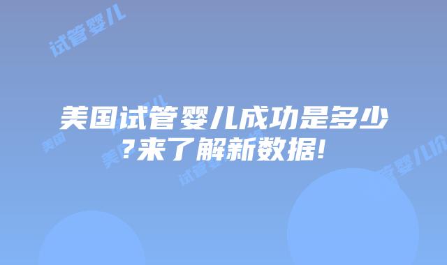 美国试管婴儿成功是多少?来了解新数据!