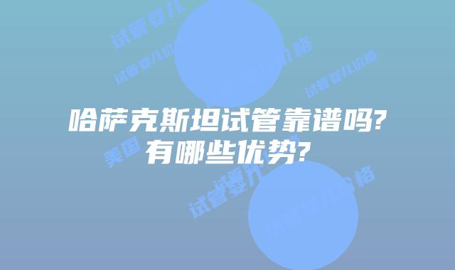哈萨克斯坦试管靠谱吗?有哪些优势?