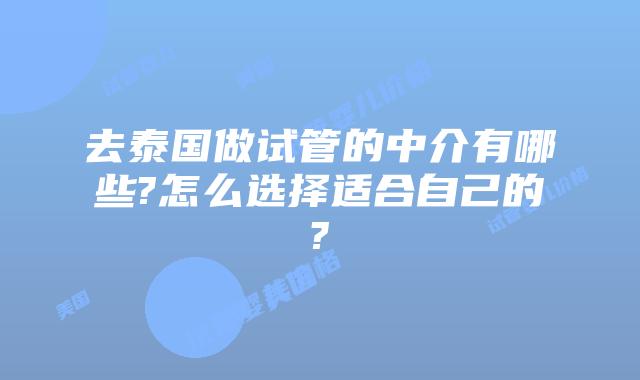 去泰国做试管的中介有哪些?怎么选择适合自己的?