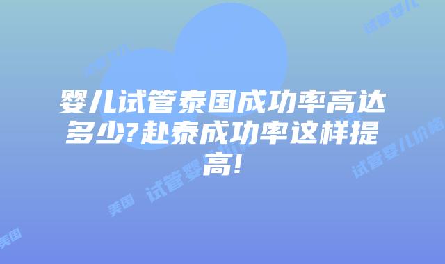 婴儿试管泰国成功率高达多少?赴泰成功率这样提高!