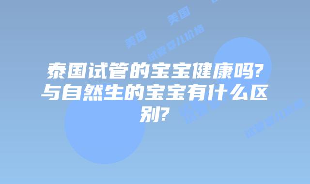 泰国试管的宝宝健康吗?与自然生的宝宝有什么区别?