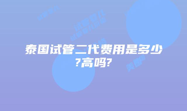 泰国试管二代费用是多少?高吗?