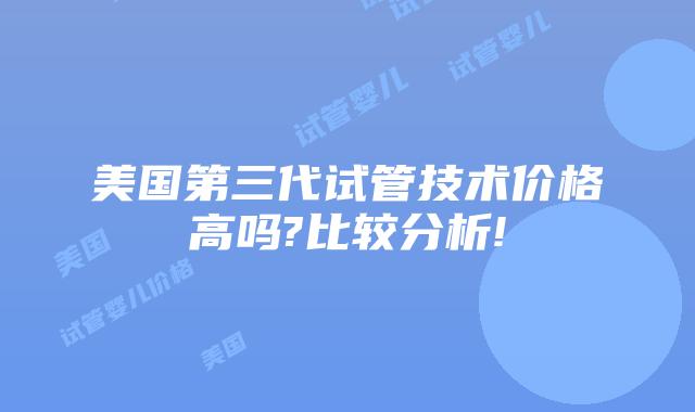 美国第三代试管技术价格高吗?比较分析!