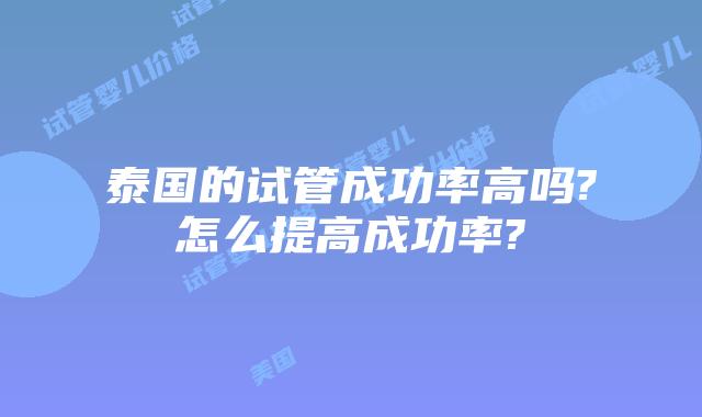 泰国的试管成功率高吗?怎么提高成功率?