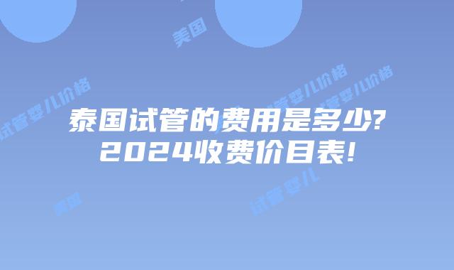 泰国试管的费用是多少?2024收费价目表!