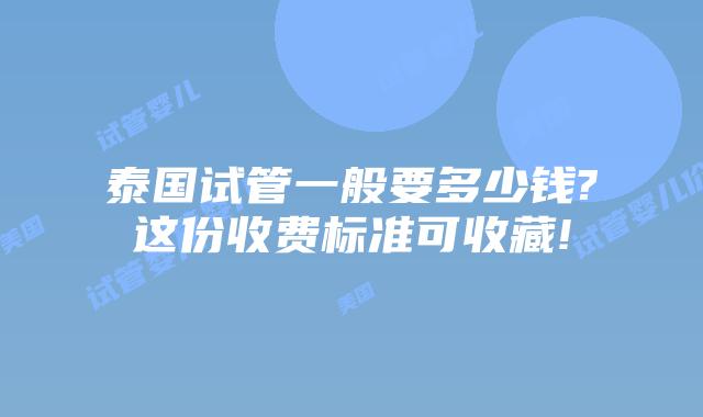 泰国试管一般要多少钱?这份收费标准可收藏!