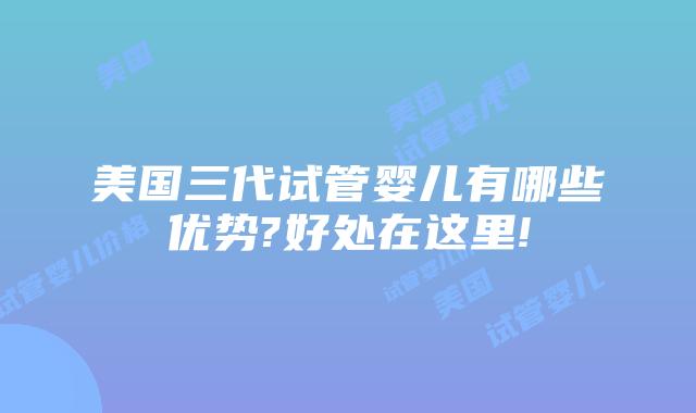 美国三代试管婴儿有哪些优势?好处在这里!
