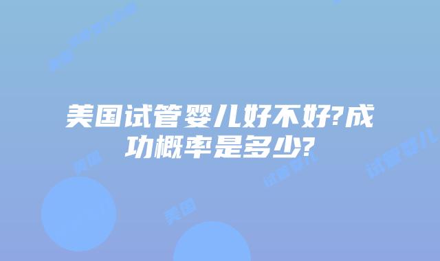 美国试管婴儿好不好?成功概率是多少?
