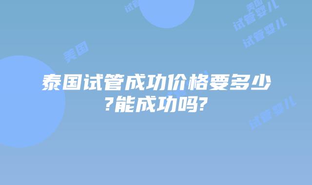 泰国试管成功价格要多少?能成功吗?