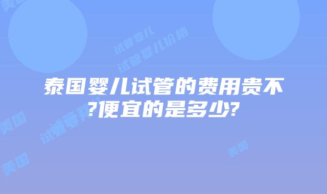 泰国婴儿试管的费用贵不?便宜的是多少?