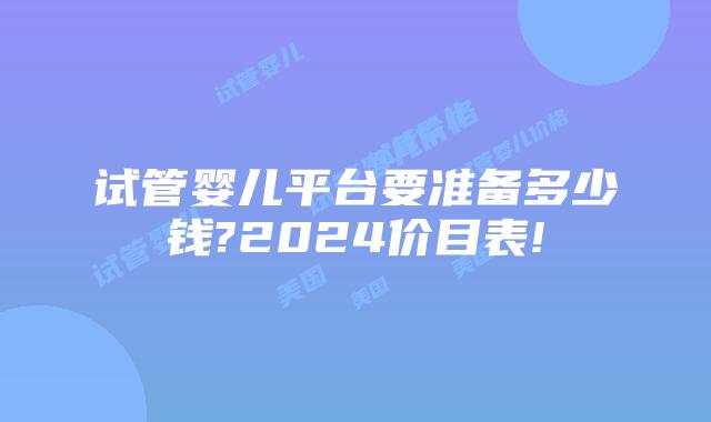 试管婴儿平台要准备多少钱?2024价目表!
