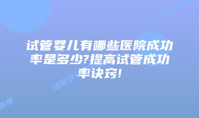 试管婴儿有哪些医院成功率是多少?提高试管成功率诀窍!