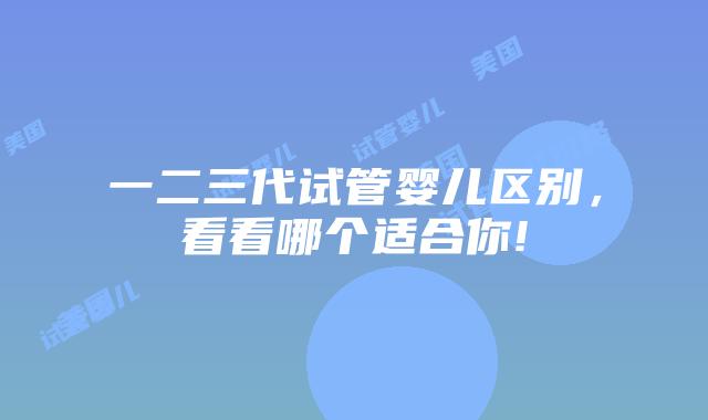 一二三代试管婴儿区别,看看哪个适合你!