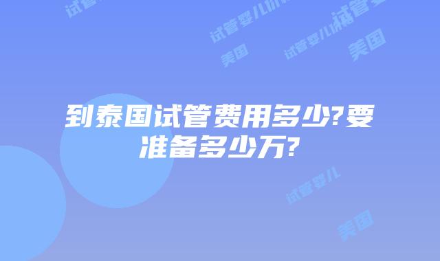 到泰国试管费用多少?要准备多少万?