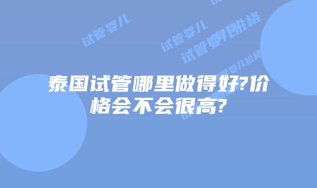 泰国试管哪里做得好?价格会不会很高?