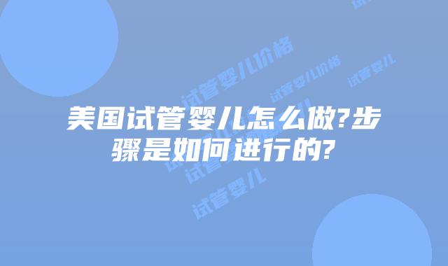 美国试管婴儿怎么做?步骤是如何进行的?
