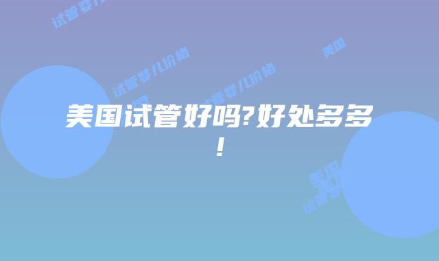 美国试管好吗?好处多多!