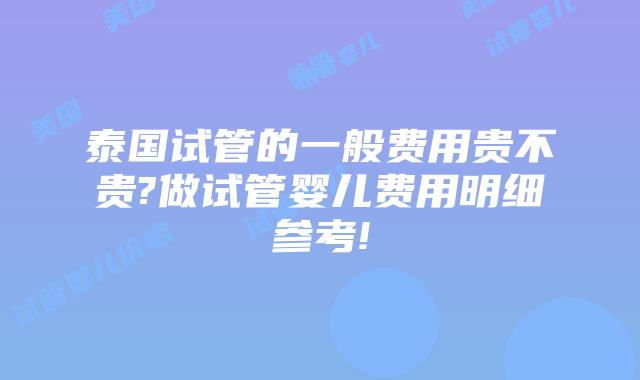 泰国试管的一般费用贵不贵?做试管婴儿费用明细参考!