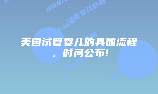 美国试管婴儿的具体流程,时间公布!