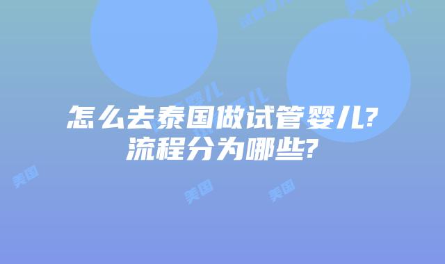 怎么去泰国做试管婴儿?流程分为哪些?