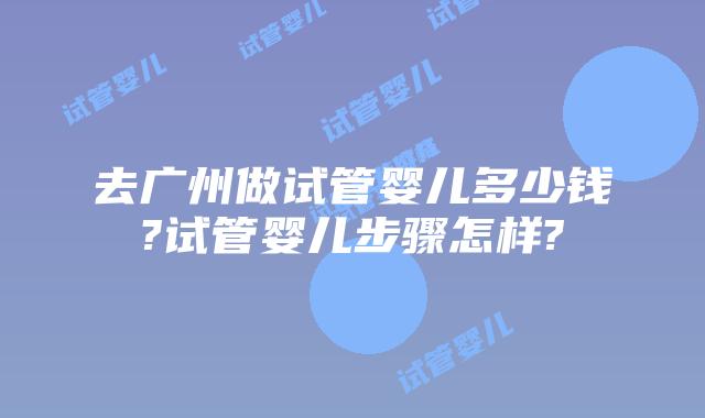去广州做试管婴儿多少钱?试管婴儿步骤怎样?