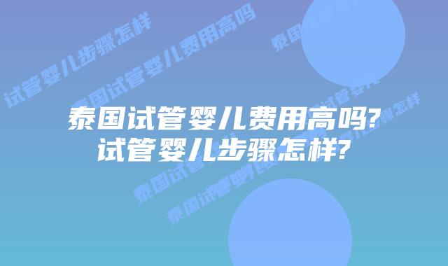 泰国试管婴儿费用高吗?试管婴儿步骤怎样?