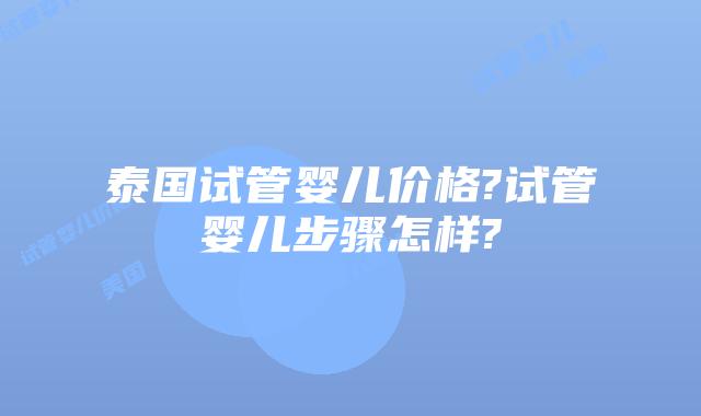 泰国试管婴儿价格?试管婴儿步骤怎样?
