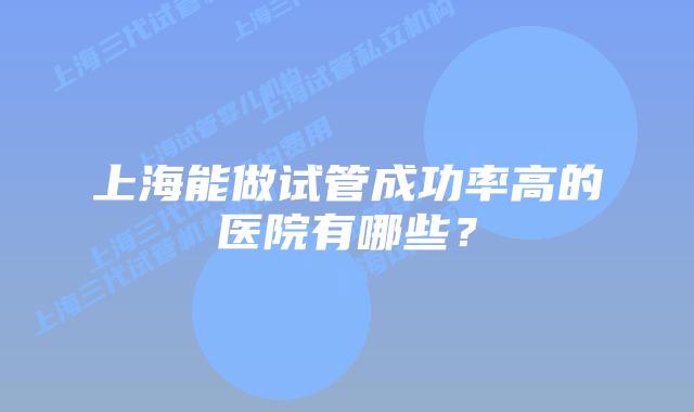 上海能做试管成功率高的医院有哪些？