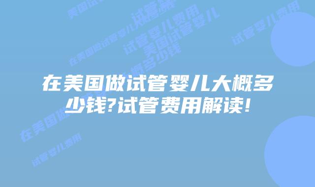 在美国做试管婴儿大概多少钱?试管费用解读!