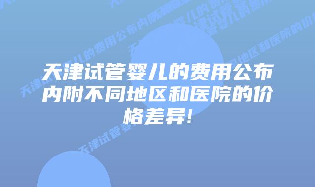天津试管婴儿的费用公布内附不同地区和医院的价格差异!
