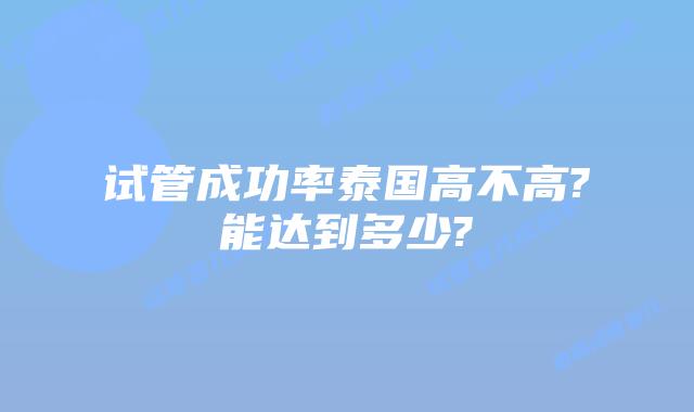 试管成功率泰国高不高?能达到多少?