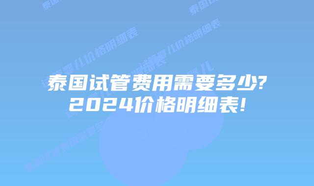 泰国试管费用需要多少?2024价格明细表!