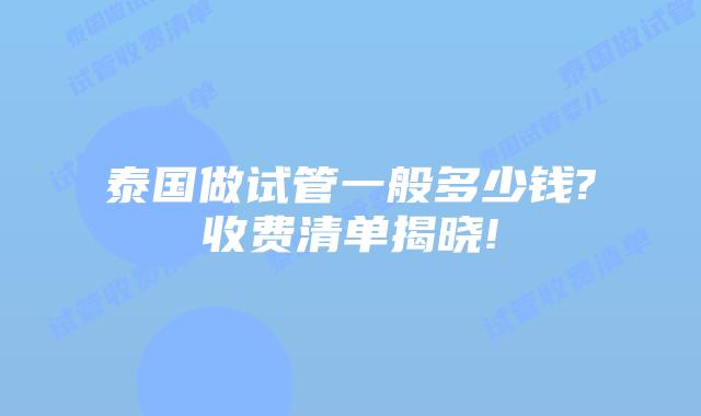 泰国做试管一般多少钱?收费清单揭晓!