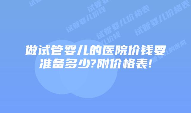 做试管婴儿的医院价钱要准备多少?附价格表!