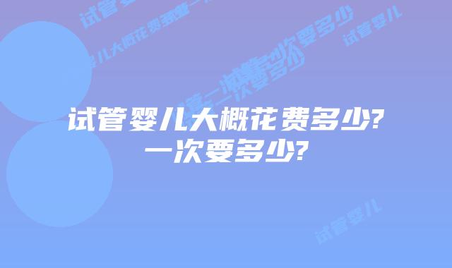 试管婴儿大概花费多少?一次要多少?