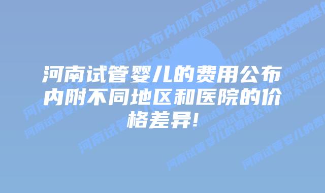 河南试管婴儿的费用公布内附不同地区和医院的价格差异!
