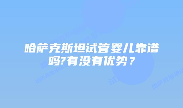 哈萨克斯坦试管婴儿靠谱吗?有没有优势?