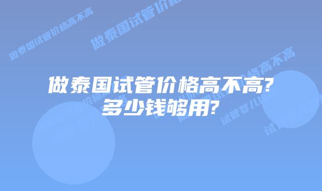 做泰国试管价格高不高?多少钱够用?