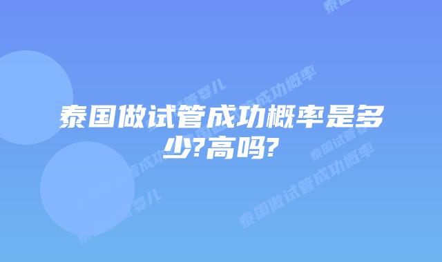 泰国做试管成功概率是多少?高吗?