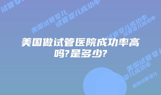 美国做试管医院成功率高吗?是多少?