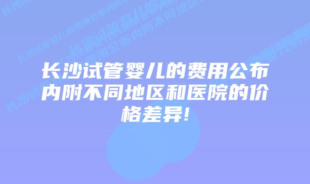 长沙试管婴儿的费用公布内附不同地区和医院的价格差异!
