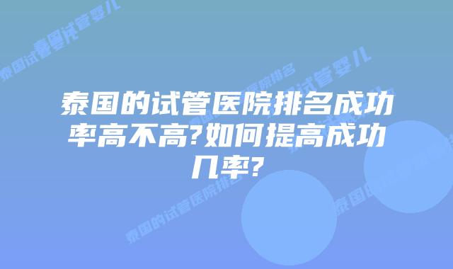 泰国的试管医院排名成功率高不高?如何提高成功几率?