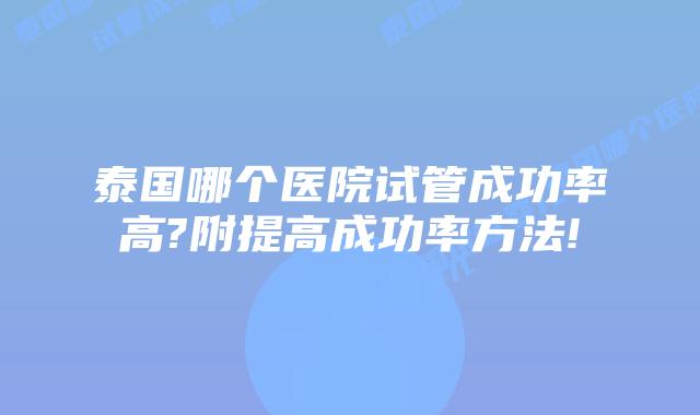 泰国哪个医院试管成功率高?附提高成功率方法!