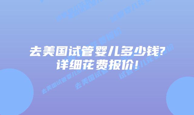 去美国试管婴儿多少钱?详细花费报价!