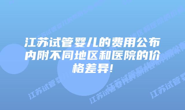 江苏试管婴儿的费用公布内附不同地区和医院的价格差异!