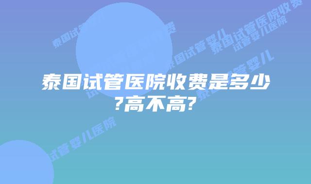 泰国试管医院收费是多少?高不高?