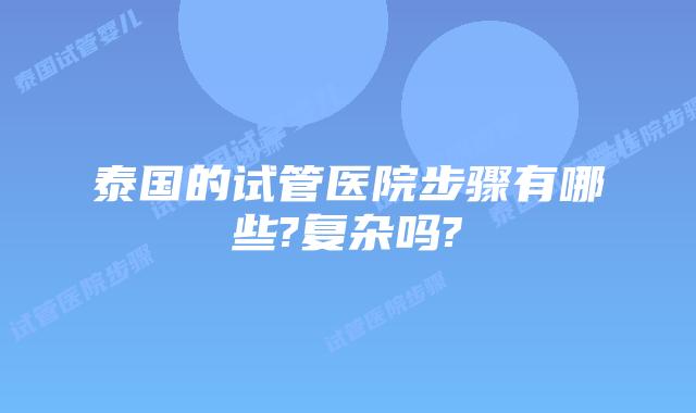泰国的试管医院步骤有哪些?复杂吗?
