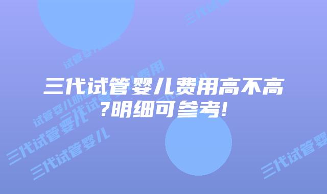 三代试管婴儿费用高不高?明细可参考!