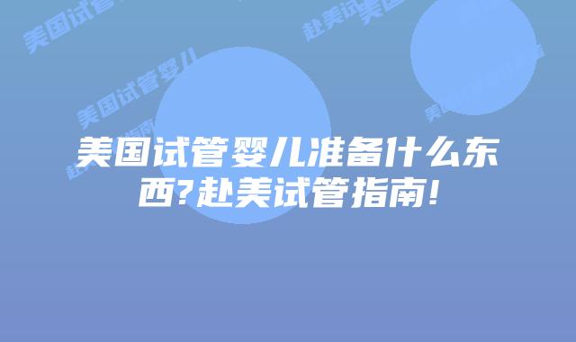 美国试管婴儿准备什么东西?赴美试管指南!