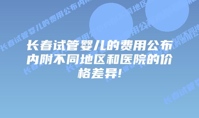 长春试管婴儿的费用公布内附不同地区和医院的价格差异!